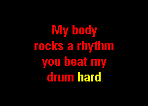 My body
rocks a rhythm

you beat my
drum hard