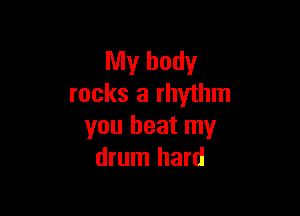 My body
rocks a rhythm

you beat my
drum hard