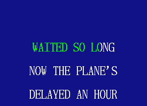 WAITED SO LONG
NOW THE PLANE'S

DELAYED AN HOUR l