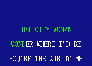 JET CITY WOMAN
WONDER WHERE PD BE
YOURE THE AIR TO ME