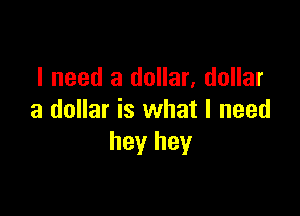 I need a dollar, dollar

a dollar is what I need
hey hey