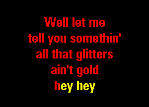 Well let me
tell you somethin'

all that glitters
ain't gold
heyr hey