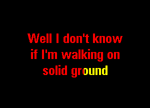 Well I don't know

if I'm walking on
solid ground