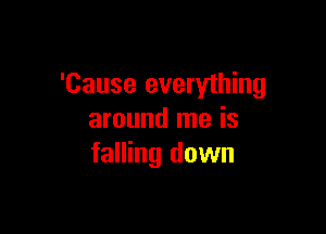 'Cause everything

around me is
falling down