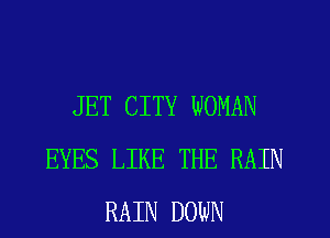 JET CITY WOMAN
EYES LIKE THE RAIN
RAIN DOWN