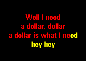 Well I need
a dollar. dollar

a dollar is what I need
hey hey