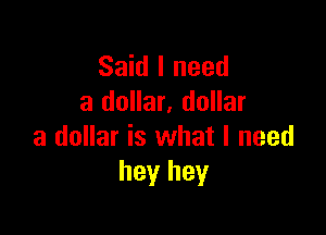 Said I need
a dollar. dollar

a dollar is what I need
hey hey