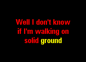 Well I don't know

if I'm walking on
solid ground