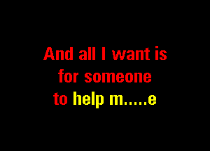 And all I want is

for someone
to help m ..... e