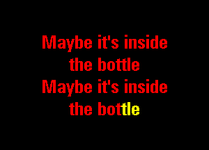 Maybe it's inside
the bottle

Maybe it's inside
the bottle