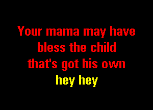 Your mama may have
bless the child

that's got his own
hey hey