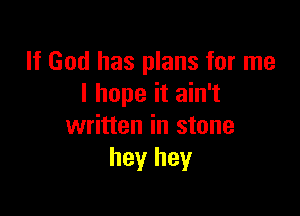 If God has plans for me
I hope it ain't

written in stone
hey hey