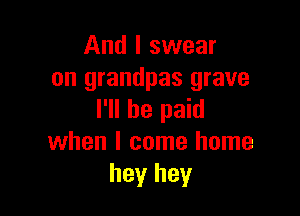 And I swear
on grandpas grave

I'll be paid
when I come home
hey hey