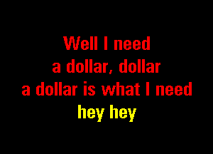 Well I need
a dollar. dollar

a dollar is what I need
hey hey