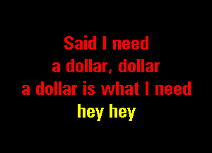 Said I need
a dollar. dollar

a dollar is what I need
hey hey