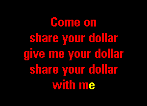 Come on
share your dollar

give me your dollar
share your dollar
with me