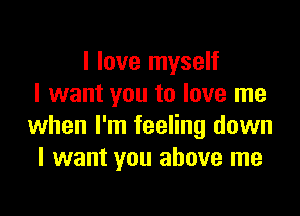 I love myself
I want you to love me

when I'm feeling down
I want you above me