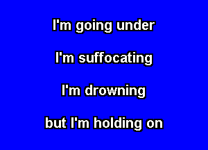 I'm going under
I'm suffocating

I'm drowning

but I'm holding on