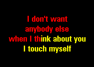 I don't want
anybody else

when I think about you
I touch myself