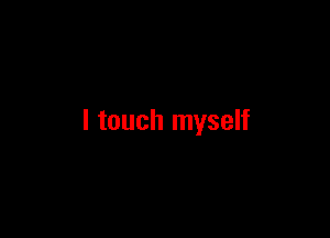 I touch myself