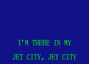 PM THERE IN MY
JET CITY, JET CITY