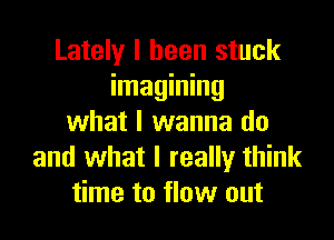 Lately I been stuck
imagining

what I wanna do
and what I really think
time to flow out