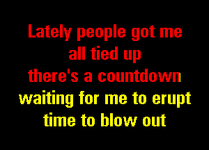 Lately people got me
all tied up
there's a countdown
waiting for me to erupt
time to blow out