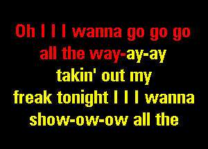 Oh I I I wanna go go go
all the way-ay-ay
takin' out my
freak tonight I I I wanna
show-ow-ow all the