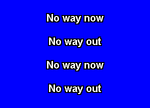 No way now

No way out

No way now

No way out
