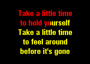 Take a little time
to hold yourself

Take a little time
to feel around
before it's gone