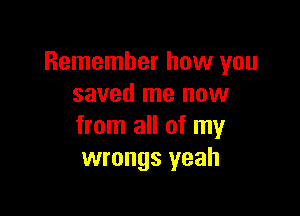 Remember how you
saved me now

from all of my
wrongs yeah