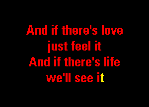 And if there's love
just feel it

And if there's life
we'll see it