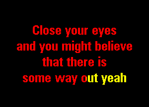 Close your eyes
and you might believe

that there is
some way out yeah