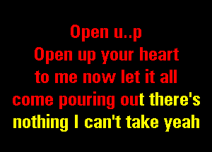 Open u..p
Open up your heart
to me now let it all
come pouring out there's
nothing I can't take yeah