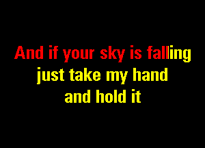 And if your sky is falling

just take my hand
and hold it