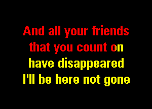 And all your friends
that you count on

have disappeared
I'll be here not gone