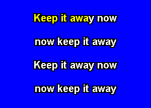Keep it away now

now keep it away

Keep it away now

now keep it away