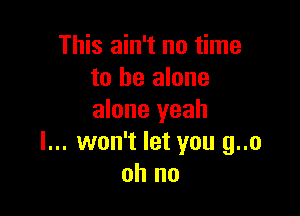 This ain't no time
to he alone

alone yeah
I... won't let you g..o
oh no