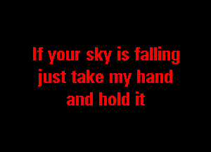 If your sky is falling

just take my hand
and hold it