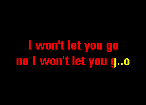 I won't let you go

no I won't let you g..o