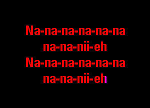 Na-na-na-na-na-na
na-na-nii-eh

Na-na-na-na-na-na
na-na-nii-eh