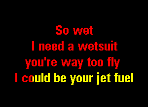 80 wet
I need a wetsuit

you're way too fly
I could be your jet fuel