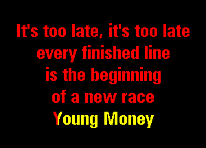 It's too late, it's too late
every finished line

is the beginning
of a new race
Young Money