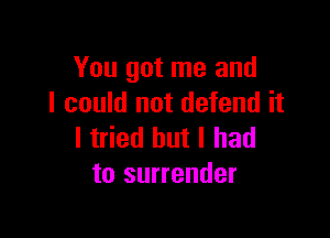 You got me and
I could not defend it

I tried but I had
to surrender