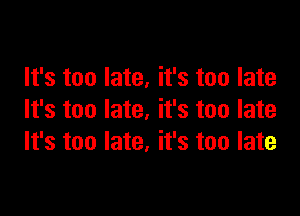 It's too late, it's too late

It's too late, it's too late
It's too late. it's too late