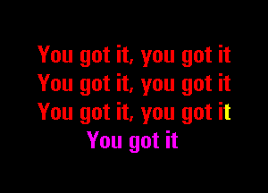 You got it, you got it
You got it, you got it

You got it, you got it
You got it