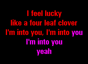 I feel lucky
like a four leaf clover

I'm into you. I'm into you
I'm into you
yeah