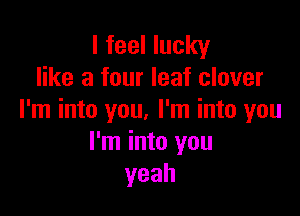 I feel lucky
like a four leaf clover

I'm into you. I'm into you
I'm into you
yeah