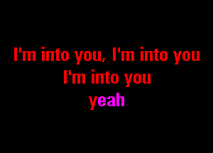 I'm into you, I'm into you

I'm into you
yeah