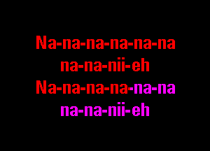 Na-na-na-na-na-na
na-na-nii-eh

Na-na-na-na-na-na
na-na-nii-eh